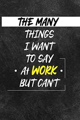 The Many Things I Want To Say At Work But Can't: A Sarcastic Gag Notebook Journal Gift for Women and Men
