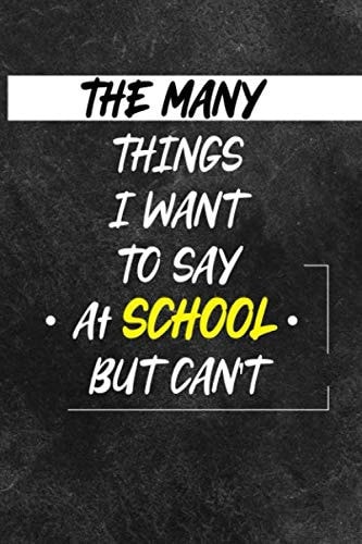 The Many Things I Want To Say At school But Can't: A Sarcastic Gag Notebook Journal Gift for Women and Men