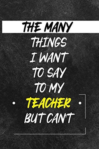 The Many things I Wan't to say to my TEACHER but can't: A Sarcastic Gag Notebook Journal Gift for Women and Men