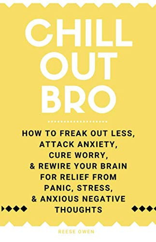 Chill Out, Bro: How To Freak Out Less, Attack Anxiety, Cure Worry, & Rewire Your Brain For Relief From Panic, Stress, & Anxious Negative Thoughts ... Self Help Motivation for Women and Men)