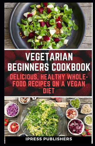 VEGETARIAN BEGINNERS COOKBOOK: Delicious, Healthy Whole-Food Recipes on a vegan diet