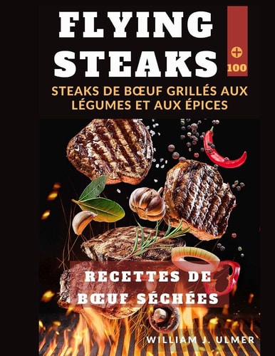 Flying Steaks Steaks De Boeuf Grillés Aux Légumes Et Aux Épices 100 Recettes De Boeuf Séchées (French Edition)