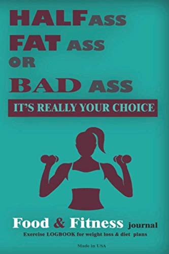 HALF ASS FAT ASS OR BAD ASS IT'S REALLY YOUR CHOICE: FOOD&FITNESS JOURNAL: EXERCISE LOGBOOK for weight loss& diet plans (MADE IN USA),6X9,120PAGE (FUNNY JOURNAL)