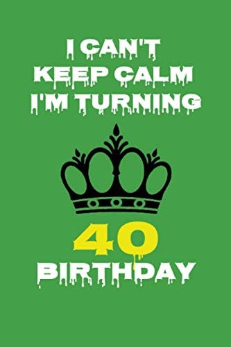 I Can't Keep Calm I'm Turning 40 Birthday: Gift Notebook 6" x 9" Inches: Novelty Gag Gift Book for Men and Women Turning 40 th Birthday Present ...Friends, Best Friends Or Coworkers