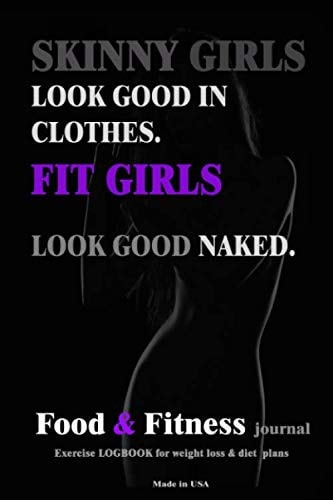 SKINNY GIRLS LOOK GOOD IN CLOTHES. FIT GIRLS LOOK GOOD NAKED;FOOD&FITNESS JOURNAL: EXERCISE LOGBOOK FOR WEIGHT LOSS & DIET PLANS (FUNNY JOURNAL 2)