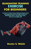 Quarantine Training Exercise for Beginners An Easy To Follow Home Workout Routine And No Equipment Exercise Guide To Stay Fit, Build Body Fitness, Avoid Depression, And Live A Healthy Life