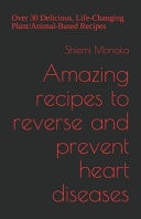 Amazing Recipes to Reverse and Prevent Heart Diseases Over 30 Delicious, Life-Changing Plant/Animal-Based Recipes