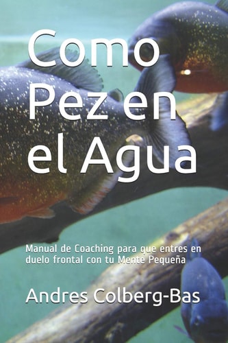 Como Pez en el Agua Manual de Coaching para que entres en duelo frontal con tu Mente Pequeña