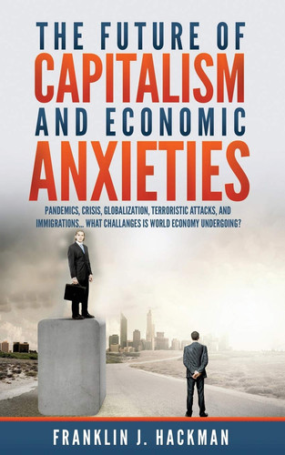 The Future of Capitalism and Economic Anxieties World Economic Changes in the Last Decades and the Future of the World Financial System.