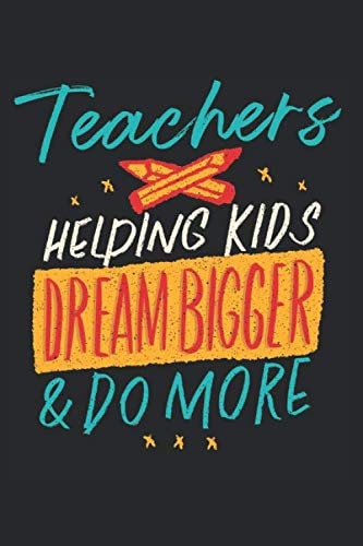 Teachers Helping Kids Dream Bigger & Do More: Inspirational Quote for Teachers and Coworkers, Appreciation Gift Notebook Journal (Teacher Quotes Present)