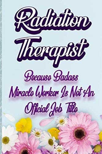 Radiation Therapist: Because Badass Miracle Worker Is Not An Official Job Title - Funny 120 Pages Note / Lined Journal Notebook / Diary Gift for Friends & Coworkers Funny Note Taking Book