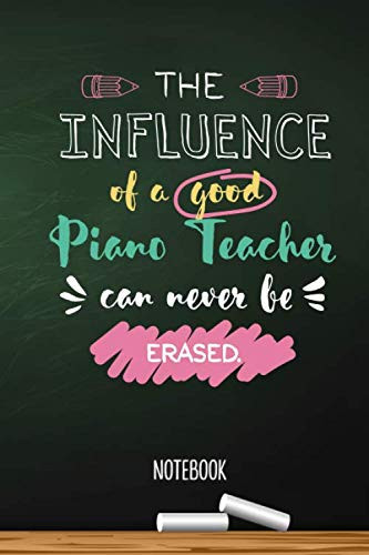 The influence of a good Piano Teacher can never be erased: 6x9 Notebook, Great Piano Teacher Gifts for Men & Women, Appreciation, Thank You Gifts or Birthday gifts
