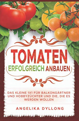 Tomaten Erfolgreich Anbauen Das Kleine 1x1 Für Für Balkongärtner und Hoddyzüchter und Die, Die Es Werden Wollen
