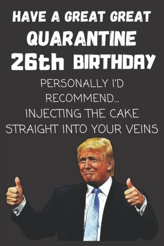 HAVE A GREAT GREAT QUARANTINE 26th BIRTHDAY: Funny Quarantine Humorous Republican Gift Idea For 21st BIRTHDAY In Lockdown And Social Distancing. ... Than A Card. 6x9 Journal Notebook College