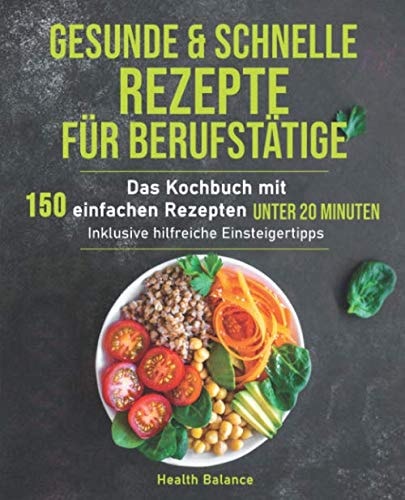 Gesunde und schnelle Rezepte für Berufstätige: Das Kochbuch mit 150 einfachen Rezepten unter 20 Minuten inklusive hilfreichen Einsteigertipps (Gesunde Ernährung für Berufstätige) (German Edition)