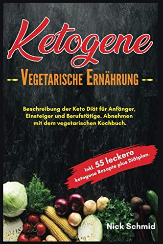 Ketogene Vegetarische Ernährung: Beschreibung der Keto Diät für Anfänger, Einsteiger und Berufstätige. Abnehmen mit dem vegetarischen Kochbuch. Inkl. ... Rezepte plus Diätplan. (German Edition)