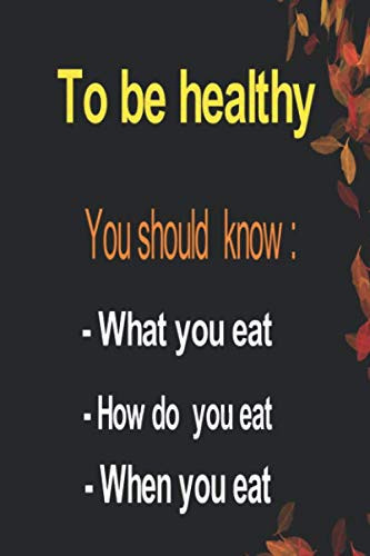 To be healthy you should know: What you eat- How do you eat - when you eat: Notebook and journal to organize meals and sports. What, how and when. ... want your health to be (6x9 inch -120 pages)