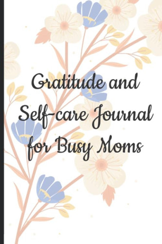 Gratitude And Self-Care Journal For Busy Moms: Weekly Planner For Self-Care Habits That Increase Happiness, Notebook For Self-Reflection and Gratitude