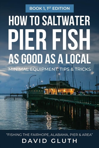 How to Saltwater Pier Fish as Good as a Local-- Minimal Equipment, Tips & Tricks Fishing the Fairhope, Alabama, Pier & Area Book 1, 1st Edition