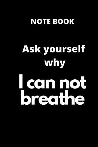 Ask yourself why I can not breathe notebook: Journal for man and women, black cover, nootbook summer 2020