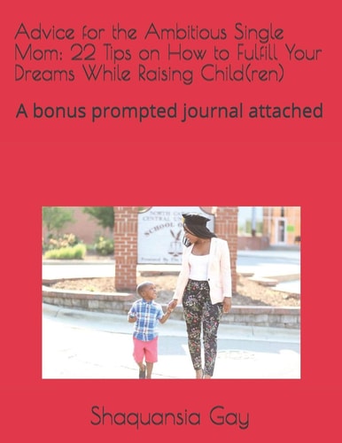 Advice for the Ambitious Single Mom 22 Tips on How to Fulfill Your Dreams While Raising Child(ren): A Bonus Prompted Journal Attached