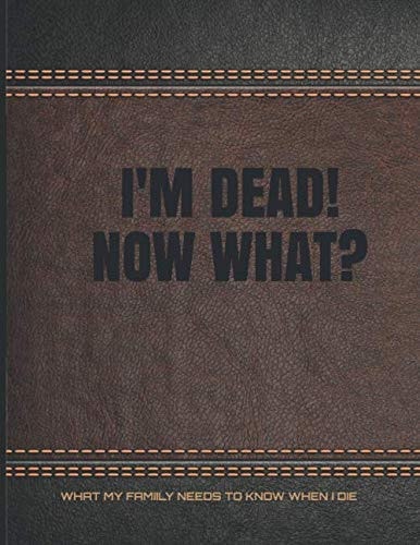 I'm Dead! Now What? *What My Family Needs to Know When I Die* (End of Life Planning Organizer and Final Wishes Planner, Faux Leather, 8. 5 X 11)