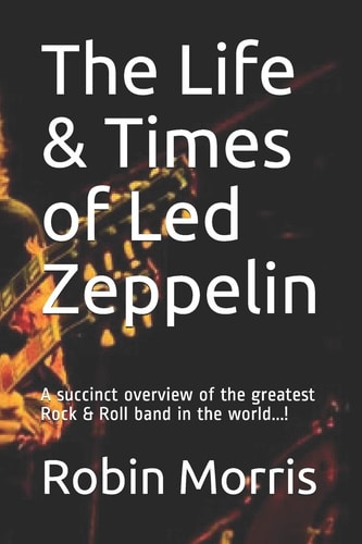 The Life and Times of Led Zeppelin A Succinct Overview of the Greatest Rock and Roll Band in the World... !