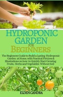 Hydroponic Garden for Beginners The Beginners Guide to Build a Lasting Hydroponic Garden at Home, with Practical Pictures & Illustrations on how to Quickly Start Growing Fruits, Herbs and Vegetables Without Soil