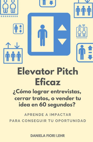 Elevator Pitch Eficaz ¿Cómo lograr entrevistas, cerrar tratos, o vender tu idea en 60 segundos?