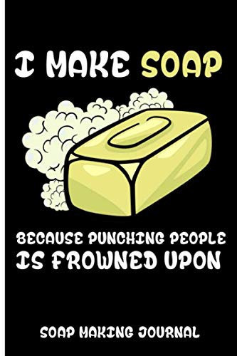 I Make Soap Because Punching People Is Frowned Upon: Soap Making Journal, Soaper's Notebook, Write & Record Your soap Recipes, ingredients, visual and fragrance