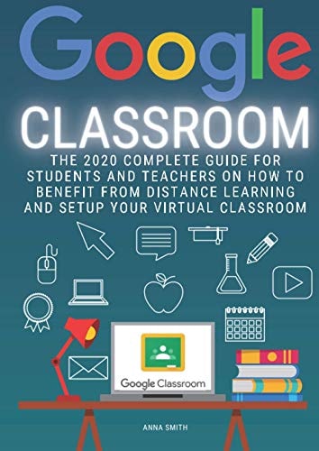 Google Classroom: The 2020 Complete Guide for Students and Teachers on How to Benefit from Distance Learning and Set Up Your Virtual Classroom