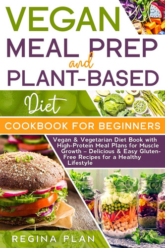VEGAN MEAL PREP and PLANT-BASED DIET COOKBOOK FOR BEGINNERS Vegan & Vegetarian Diet Book with High-Protein Meal Plans for Muscle Growth - Delicious & Easy Gluten-Free Recipes for a Healthy Lifestyle