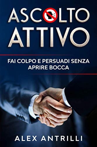 ASCOLTO ATTIVO: Fai colpo e persuadi senza aprire bocca! (Italian Edition)