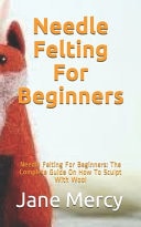 Needle Felting for Beginners Needle Felting for Beginners: the Complete Guide on How to Sculpt with Wool