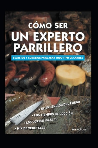 Cómo Ser Un Experto Parrillero secretos y consejos para asar todo tipo de carnes
