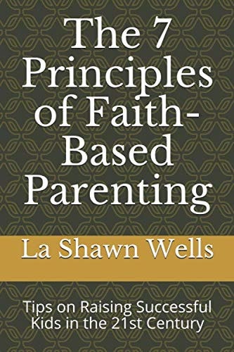 The 7 Principles of Faith-Based Parenting: Tips on Raising Successful Kids in the 21st Century