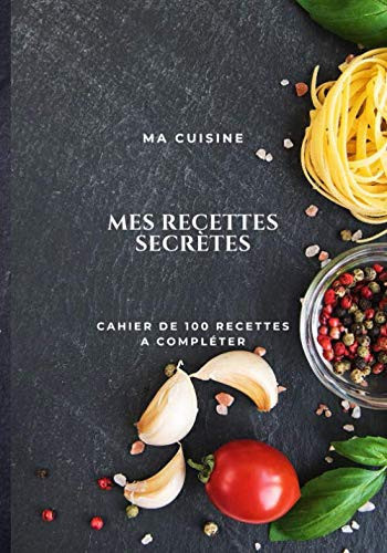 MA CUISINE - MES RECETTES SECRETES: CAHIER DE 100 RECETTES A COMPLÉTER (French Edition)