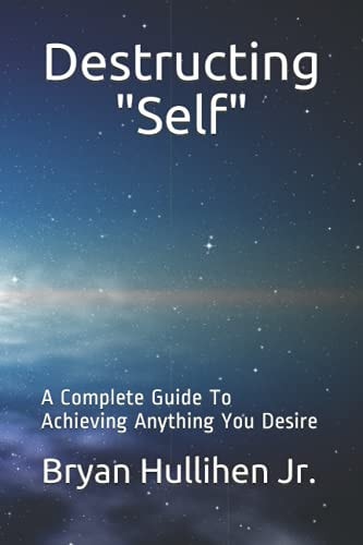 Destructing Self A Complete Guide to Achieving Anything You Desire