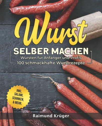 Wurst Selber Machen Rezeptbuch Wursten Für Anfänger und Profis - 100 Schmackhafte Wurstrezepte Inkl. Salami, Schinken and Mehr (BONUS: Leckere Currywurst-Saucen Rezepte)