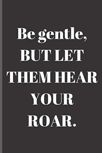 Be gentle, BUT LET THEM HEAR YOUR ROAR.: Notebook