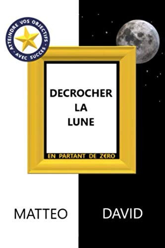 Décrocher la lune: partir de zéro (French Edition)