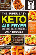 The Super Easy Keto Air Fryer Cookbook for Beginners on a Budget The Best Air Fryer Recipes for the Busy People on Ketogenic Diet to Bake, Grill, Roast, Delicious Keto Meals to Shed Weight