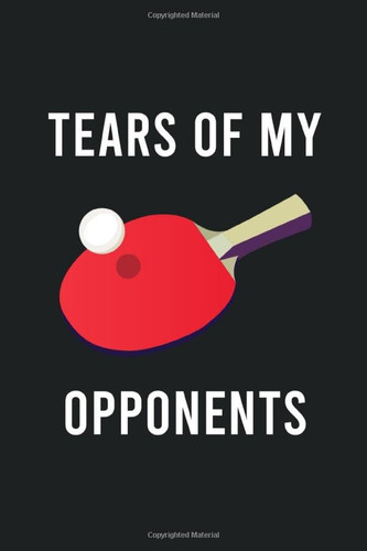 Tears Of My Opponents: Hilarious Funny Table Tennis Notebook Novelty Gifts For Ping Pong Balls Lovers & Players - Small Lined Journal to Write In Ideas (Best Funny Table Tennis Notebooks)