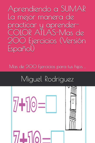 Aprendiendo a SUMAR La mejor manera de practicar y aprender-COLOR ATLAS-Mas de 200 Ejercicios (Versión Español) Mas de 200 Ejercicios para tus hijos ..