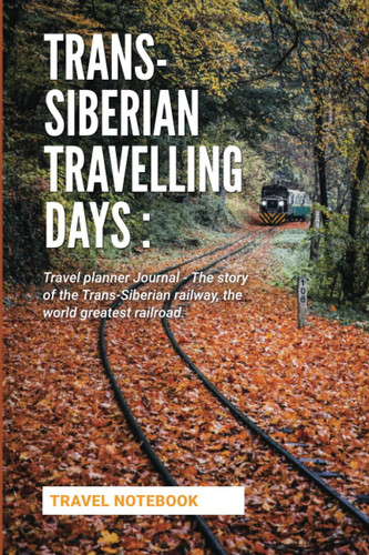 Trans-Siberian Travelling Days : Travel Planner Journal - the Story of the Trans-Siberian Railway, the World Greatest Railroad | Travel Notebook