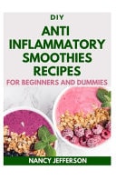 DIY Anti Inflammatory Smoothies Recipes for Beginners and Dummies Delectable, Quick and Easy Recipes for Boosting Your Health!