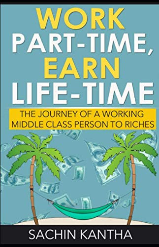 Work Part-Time, Earn Life-Time: The Journey of a Working Middle Class Person to Riches