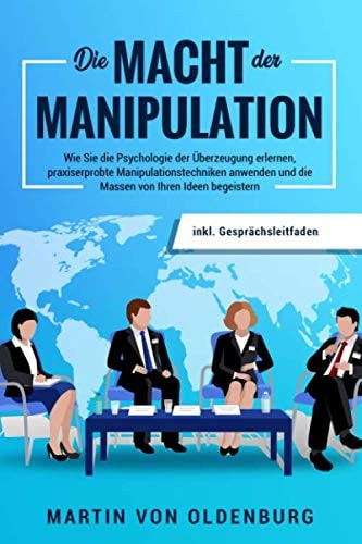 Die Macht der Manipulation: Wie Sie die Psychologie der Überzeugung erlernen, praxiserprobte Manipulationstechniken anwenden und die Massen von Ihren ... inkl. Gesprächsleitfaden (German Edition)