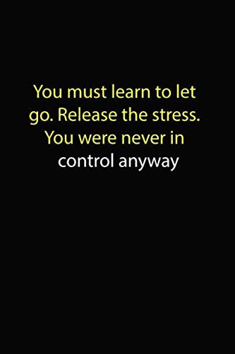 You must learn to let go. Release the stress. You were never in control anyway Notebook: Funny Quotes Notebook, 120 Pages College Ruled Lined Journal, Diary to Write in, 6" x 9" Composition Book