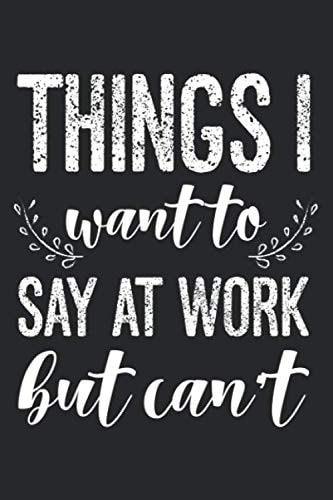 Things I Want To Say At Work But Can't: Funny Office Humor Journal, A Meeting Minutes Record Notebook For Employees